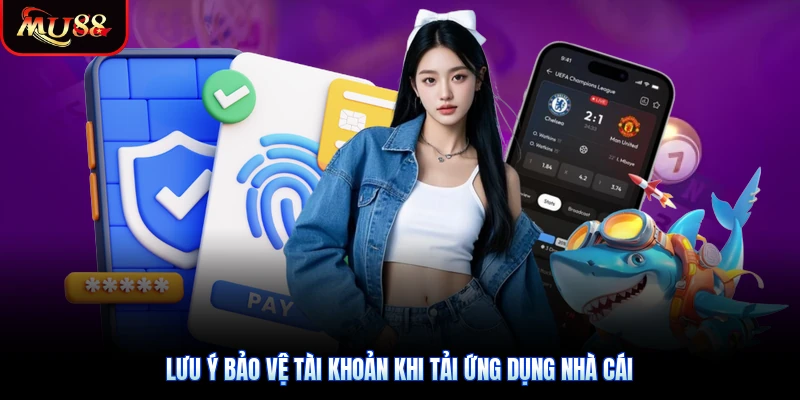 Lưu ý bảo vệ tài khoản khi tải ứng dụng nhà cái